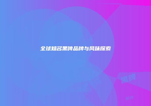 全球知名黑啤品牌与风味探索