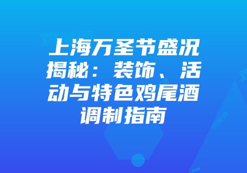 上海万圣节盛况揭秘：装饰、活动与特色鸡尾酒调制指南