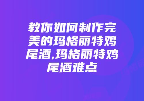 教你如何制作完美的玛格丽特鸡尾酒,玛格丽特鸡尾酒难点