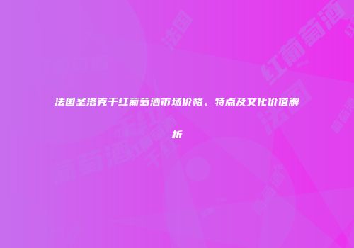 法国圣洛克干红葡萄酒市场价格、特点及文化价值解析