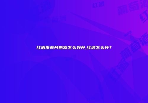 红酒没有开瓶器怎么好开,红酒怎么开？