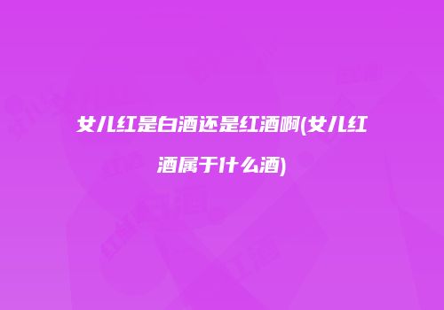 女儿红是白酒还是红酒啊(女儿红酒属于什么酒)