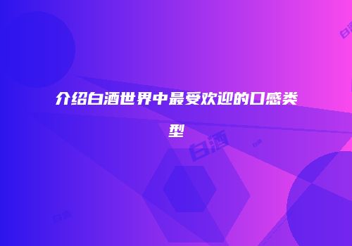 介绍白酒世界中最受欢迎的口感类型