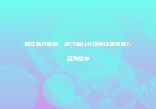 风花雪月啤酒：探寻源自大理的淡爽风味与品牌故事