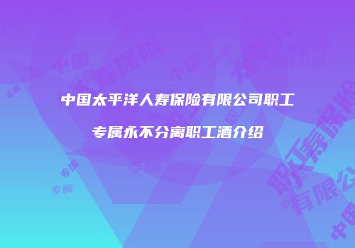 中国太平洋人寿保险有限公司职工专属永不分离职工酒介绍