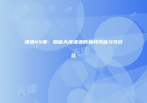 津酒45度：探秘天津津酒的独特风味与性价比