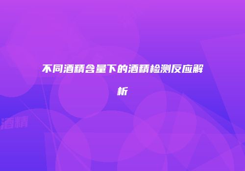 不同酒精含量下的酒精检测反应解析