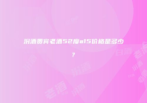 汾酒贵宾老酒52度a15价格是多少?