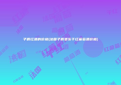 子爵红酒的价格(法国子爵堡乐干红葡萄酒价格)