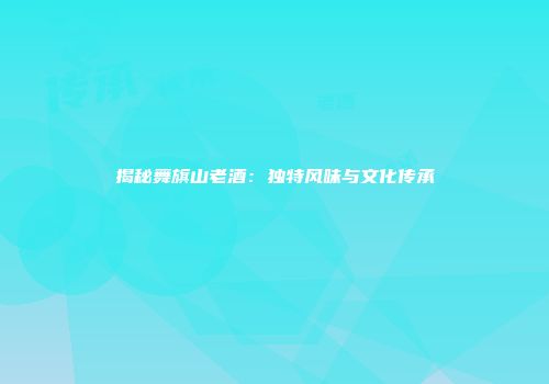 揭秘舞旗山老酒：独特风味与文化传承
