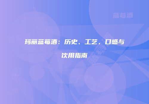玛丽蓝莓酒：历史、工艺、口感与饮用指南