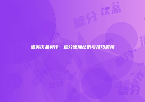 酒类饮品制作：糖分添加比例与技巧解析