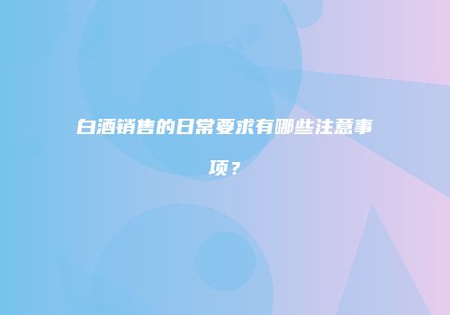 白酒销售的日常要求有哪些注意事项？