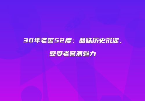 30年老窖52度：品味历史沉淀，感受老窖酒魅力
