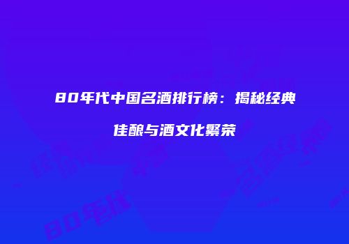 80年代中国名酒排行榜：揭秘经典佳酿与酒文化繁荣