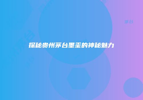 探秘贵州茅台墨玺的神秘魅力