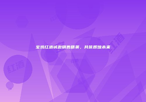 宝鸡红酒诚邀销售精英，共筑辉煌未来