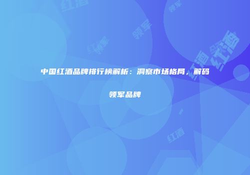 中国红酒品牌排行榜解析：洞察市场格局，解码领军品牌