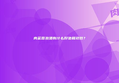 肉苁蓉泡酒有什么好处和功效？
