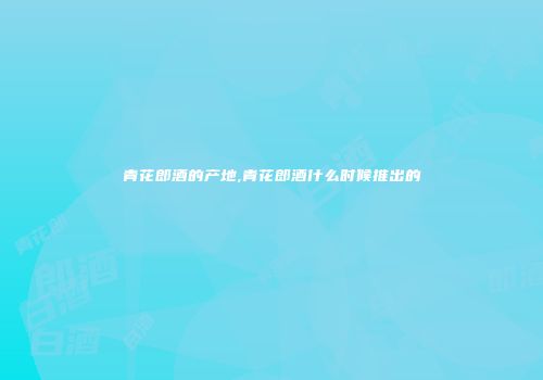 青花郎酒的产地,青花郎酒什么时候推出的