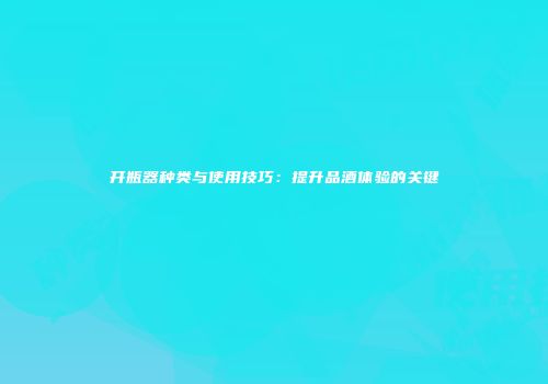 开瓶器种类与使用技巧：提升品酒体验的关键