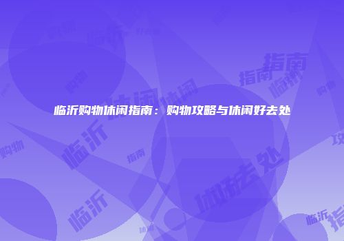 临沂购物休闲指南：购物攻略与休闲好去处