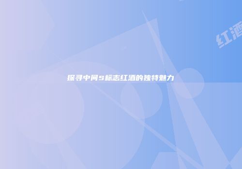探寻中间S标志红酒的独特魅力
