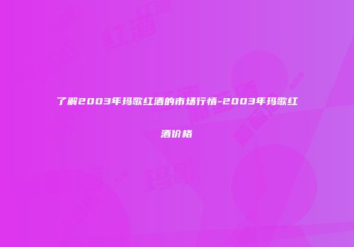了解2003年玛歌红酒的市场行情-2003年玛歌红酒价格
