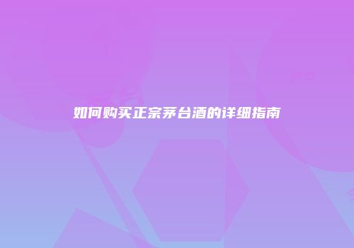 如何购买正宗茅台酒的详细指南