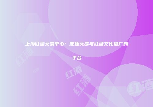 上海红酒交易中心：便捷交易与红酒文化推广的平台