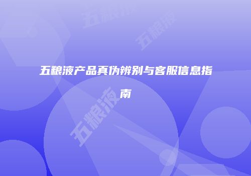 五粮液产品真伪辨别与客服信息指南