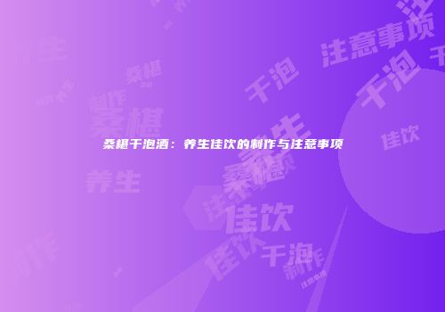 桑椹干泡酒：养生佳饮的制作与注意事项