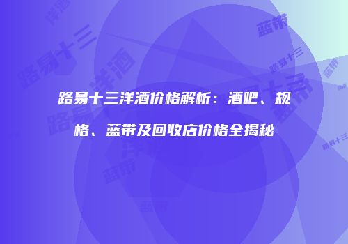 路易十三洋酒价格解析：酒吧、规格、蓝带及回收店价格全揭秘