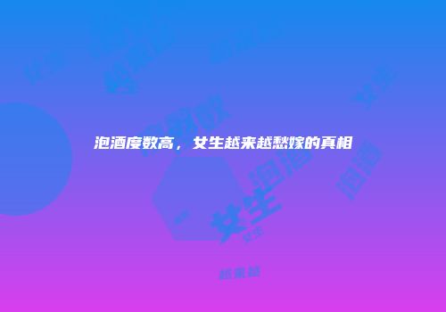 泡酒度数高，女生越来越愁嫁的真相