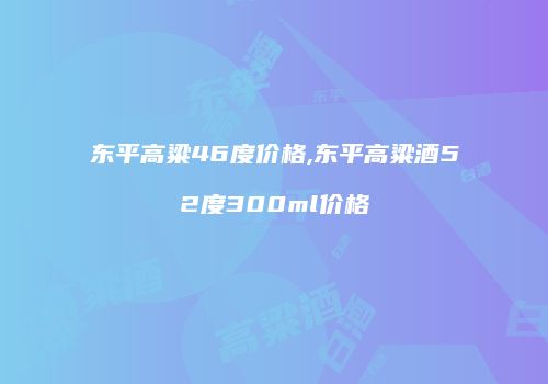 东平高粱46度价格,东平高粱酒52度300ml价格