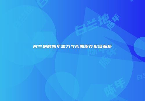 白兰地的陈年潜力与长期保存价值解析
