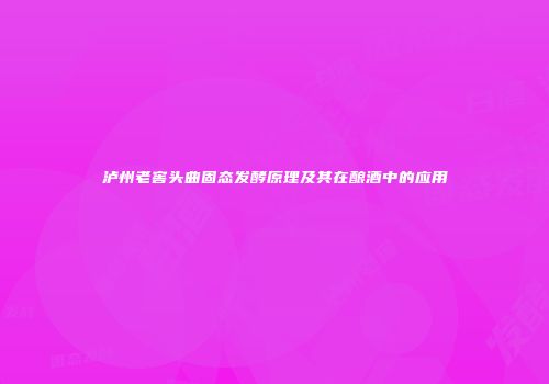 泸州老窖头曲固态发酵原理及其在酿酒中的应用