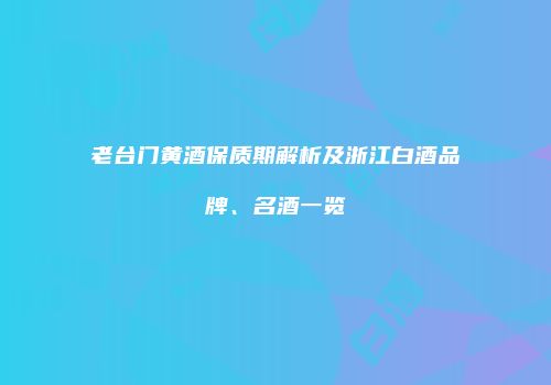 老台门黄酒保质期解析及浙江白酒品牌、名酒一览