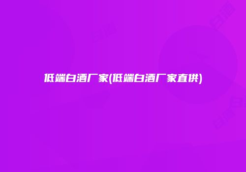 低端白酒厂家(低端白酒厂家直供)