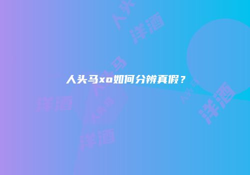 人头马xo如何分辨真假？