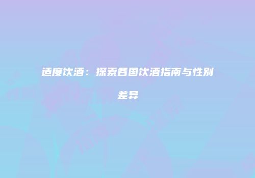 适度饮酒：探索各国饮酒指南与性别差异