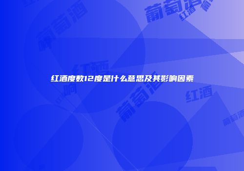红酒度数12度是什么意思及其影响因素