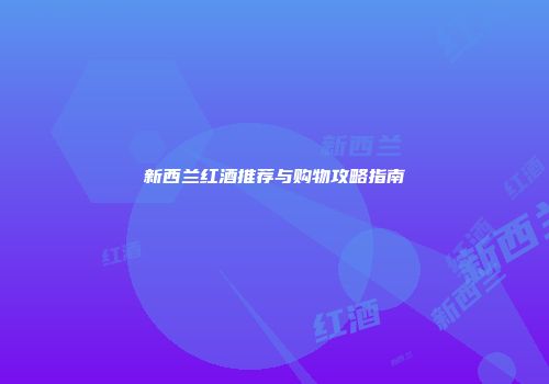 新西兰红酒推荐与购物攻略指南