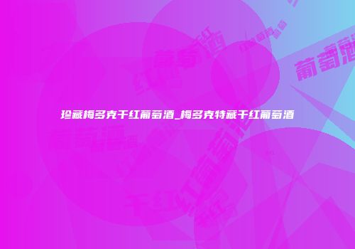 珍藏梅多克干红葡萄酒_梅多克特藏干红葡萄酒
