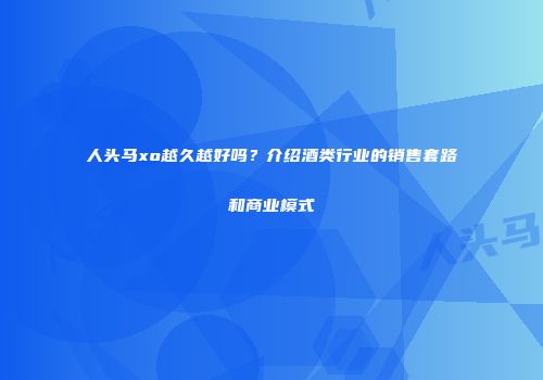 人头马xo越久越好吗？介绍酒类行业的销售套路和商业模式