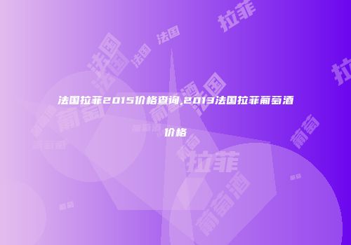 法国拉菲2015价格查询,2013法国拉菲葡萄酒价格