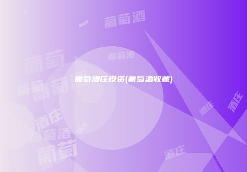 葡萄酒庄投资(葡萄酒收藏)
