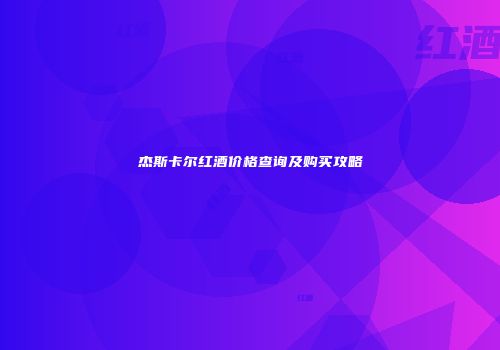 杰斯卡尔红酒价格查询及购买攻略