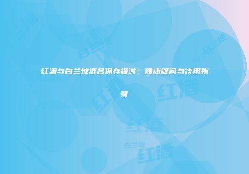 红酒与白兰地混合保存探讨：健康疑问与饮用指南