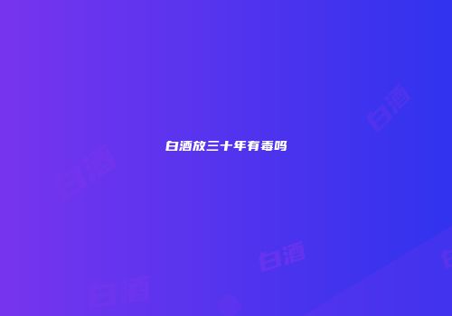 白酒放三十年有毒吗
